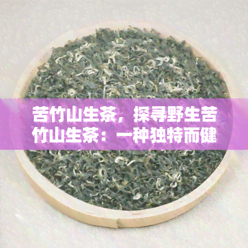 苦竹山生茶，探寻野生苦竹山生茶：一种独特而健的饮品