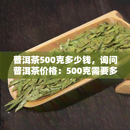 普洱茶500克多少钱，询问普洱茶价格：500克需要多少费用？