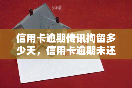 信用卡逾期传讯拘留多少天，信用卡逾期未还，可能会被传讯并拘留多久？