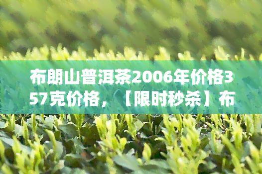 布朗山普洱茶2006年价格357克价格，【限时秒杀】布朗山普洱茶 2006年 大益 普洱生茶 七子饼茶叶 防伪查询 357g 散装礼盒装 原产地直销 纯料老班章 布朗古树茶 特级礼品茶