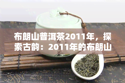 布朗山普洱茶2011年，探索古韵：2011年的布朗山普洱茶