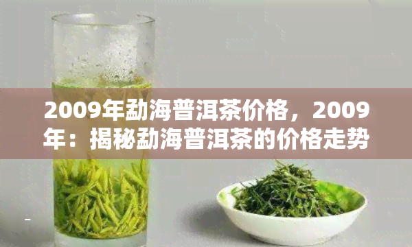 2009年勐海普洱茶价格，2009年：揭秘勐海普洱茶的价格走势