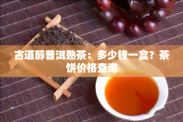 古道醇普洱熟茶：多少钱一盒？茶饼价格查询