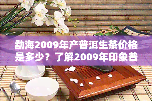 勐海2009年产普洱生茶价格是多少？了解2009年印象普洱茶价