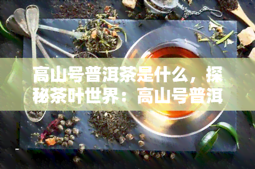 高山号普洱茶是什么，探秘茶叶世界：高山号普洱茶，你不可错过的选择