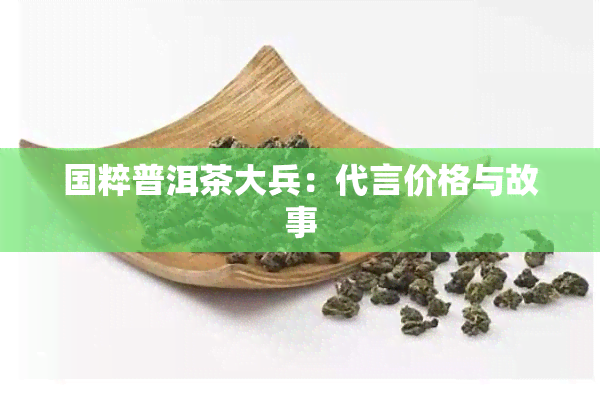 国粹普洱茶大兵：代言价格与故事