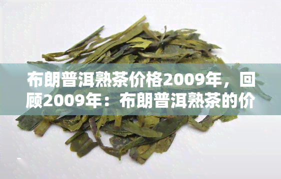 布朗普洱熟茶价格2009年，回顾2009年：布朗普洱熟茶的价格走势与市场分析