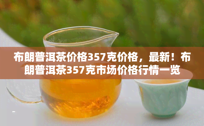 布朗普洱茶价格357克价格，最新！布朗普洱茶357克市场价格行情一览