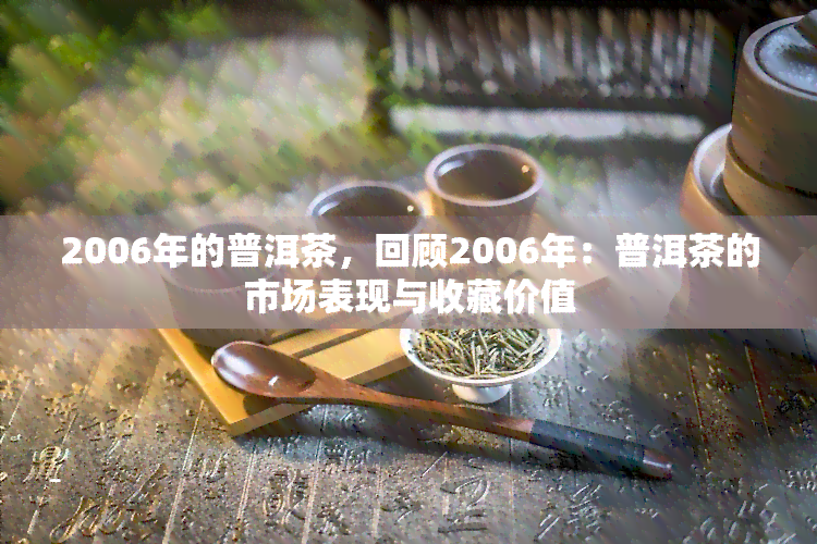 2006年的普洱茶，回顾2006年：普洱茶的市场表现与收藏价值