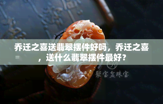 乔迁之喜送翡翠摆件好吗，乔迁之喜，送什么翡翠摆件更好？