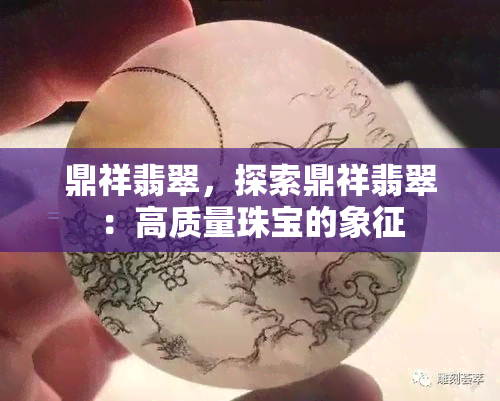 鼎祥翡翠，探索鼎祥翡翠：高质量珠宝的象征