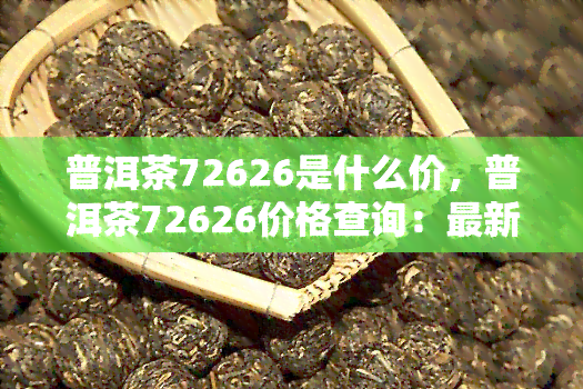 普洱茶72626是什么价，普洱茶72626价格查询：最新市场行情与价值分析