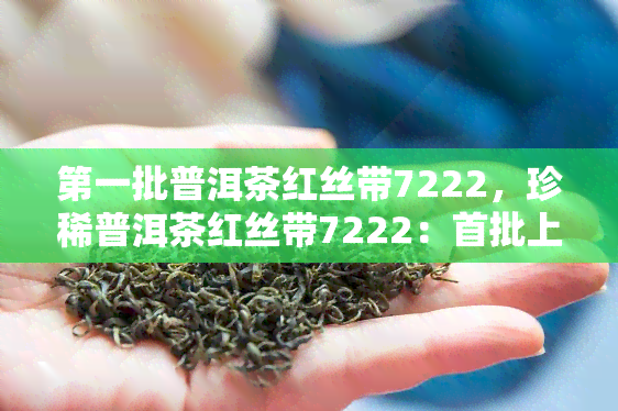 之一批普洱茶红丝带7222，珍稀普洱茶红丝带7222：首批上市，品质上乘！