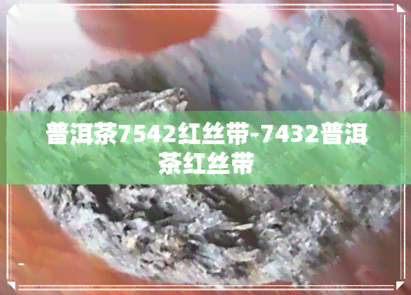 普洱茶7542红丝带-7432普洱茶红丝带