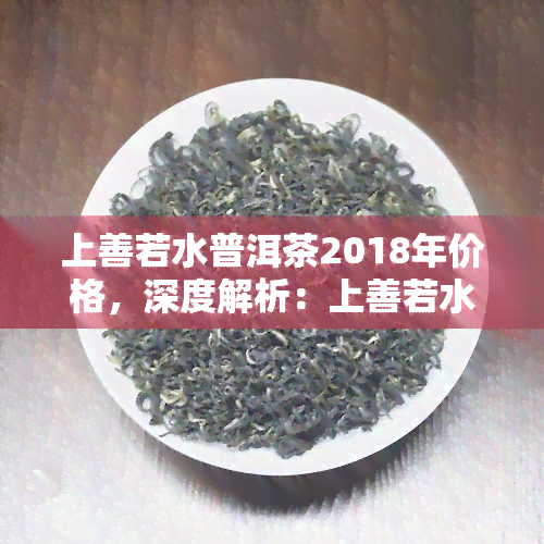 上善若水普洱茶2018年价格，深度解析：上善若水普洱茶2018年市场价格走势及影响因素