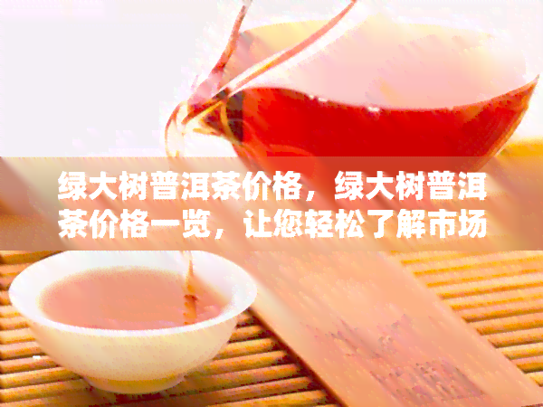 绿大树普洱茶价格，绿大树普洱茶价格一览，让您轻松了解市场行情