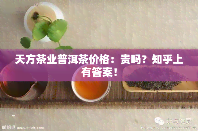 天方茶业普洱茶价格：贵吗？知乎上有答案！