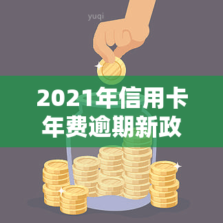 2021年信用卡年费逾期新政策出炉：具体内容及影响解析