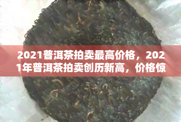 2021普洱茶拍卖更高价格，2021年普洱茶拍卖创历新高，价格惊人！