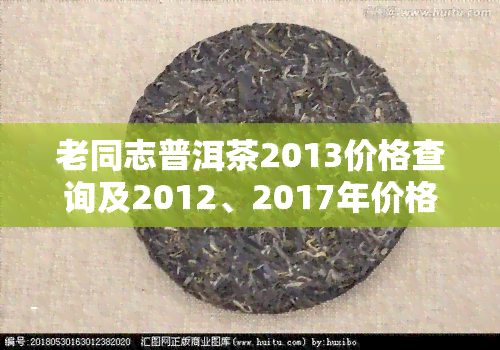 老同志普洱茶2013价格查询及2012、2017年价格对比表