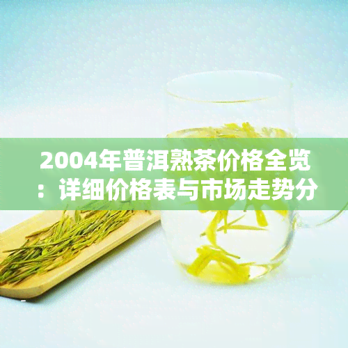 2004年普洱熟茶价格全览：详细价格表与市场走势分析