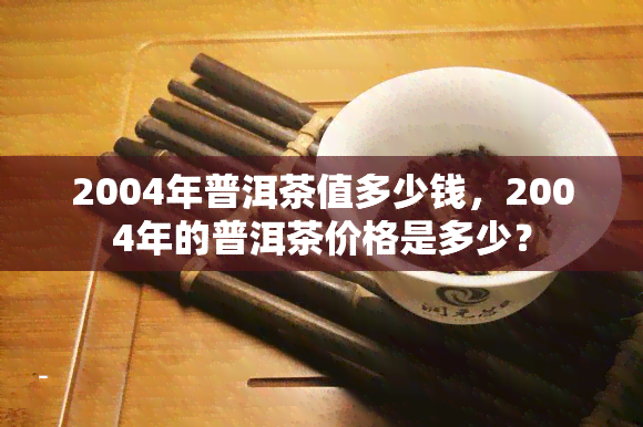 2004年普洱茶值多少钱，2004年的普洱茶价格是多少？