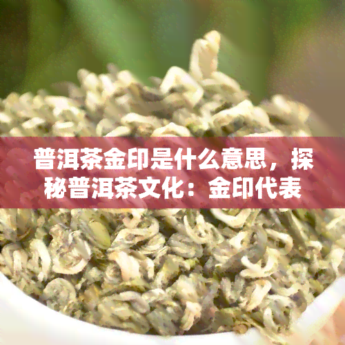 普洱茶金印是什么意思，探秘普洱茶文化：金印代表什么含义？