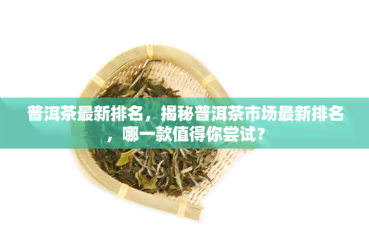 普洱茶最新排名，揭秘普洱茶市场最新排名，哪一款值得你尝试？