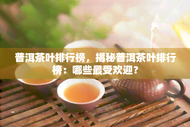 普洱茶叶排行榜，揭秘普洱茶叶排行榜：哪些更受欢迎？