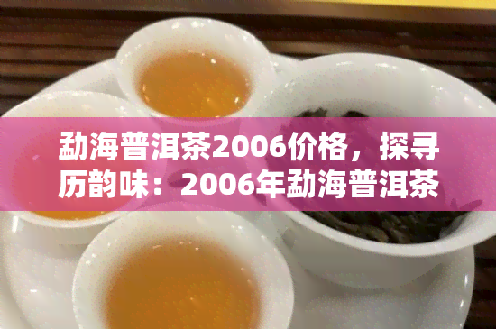 勐海普洱茶2006价格，探寻历韵味：2006年勐海普洱茶的价格解析