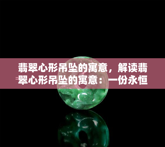 翡翠心形吊坠的寓意，解读翡翠心形吊坠的寓意：一份永恒的爱情承诺