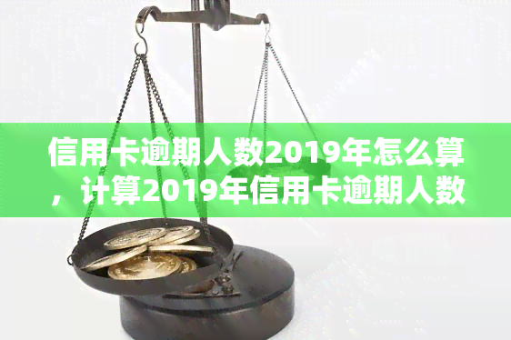 信用卡逾期人数2019年怎么算，计算2019年信用卡逾期人数的方法与步骤