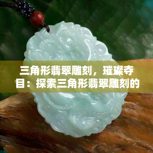 三角形翡翠雕刻，璀璨夺目：探索三角形翡翠雕刻的艺术魅力