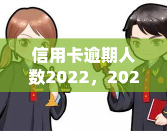 信用卡逾期人数2022，2022年信用卡逾期人数统计出炉，你是否在其中？