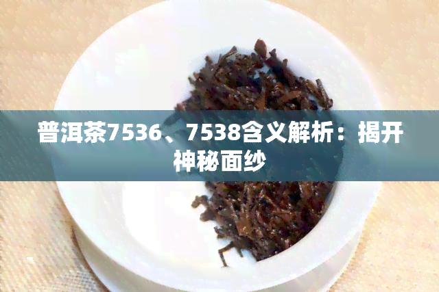 普洱茶7536、7538含义解析：揭开神秘面纱