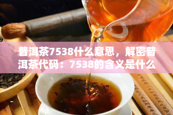 普洱茶7538什么意思，解密普洱茶代码：7538的含义是什么？