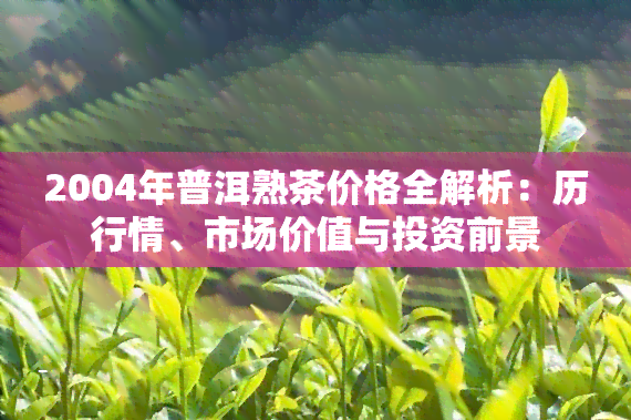 2004年普洱熟茶价格全解析：历行情、市场价值与投资前景