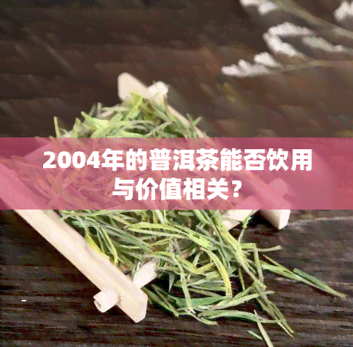 2004年的普洱茶能否饮用与价值相关？