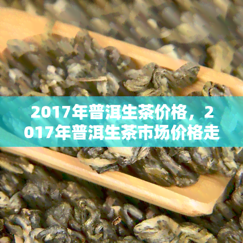 2017年普洱生茶价格，2017年普洱生茶市场价格走势分析