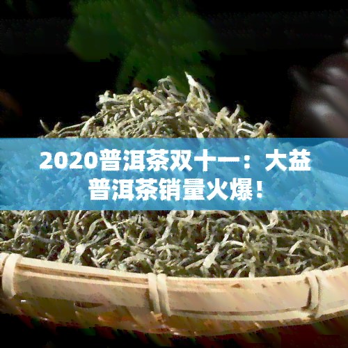 2020普洱茶双十一：大益普洱茶销量火爆！