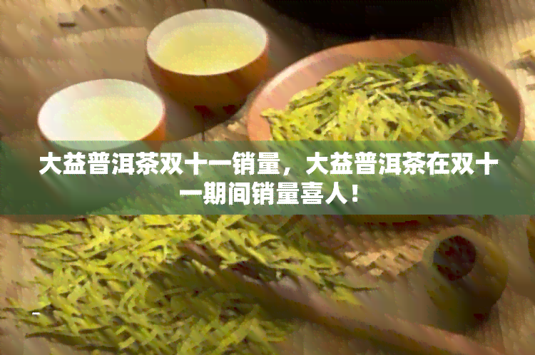 大益普洱茶双十一销量，大益普洱茶在双十一期间销量喜人！