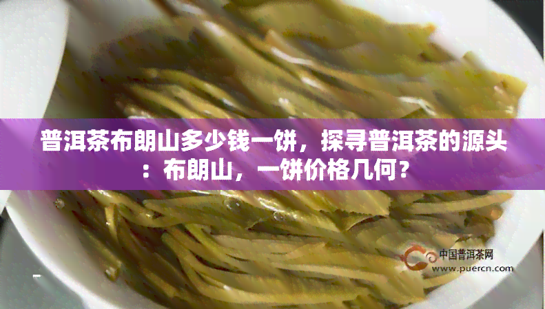 普洱茶布朗山多少钱一饼，探寻普洱茶的源头：布朗山，一饼价格几何？