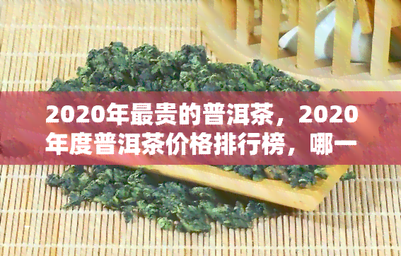 2020年最贵的普洱茶，2020年度普洱茶价格排行榜，哪一款成为最贵之选？