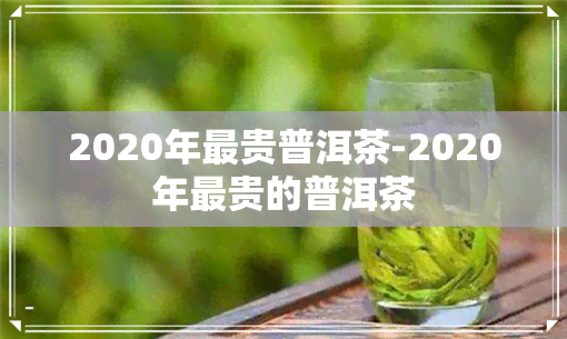 2020年最贵普洱茶-2020年最贵的普洱茶