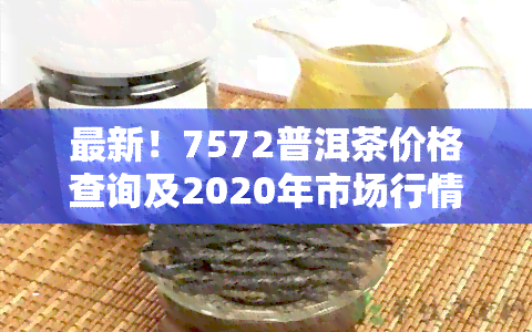 最新！7572普洱茶价格查询及2020年市场行情分析