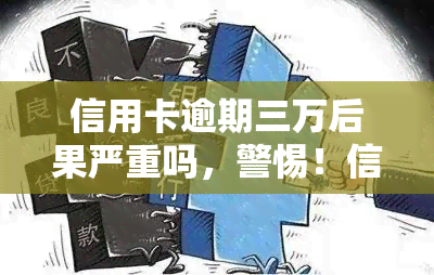 信用卡逾期三万后果严重吗，警惕！信用卡逾期三万的严重后果