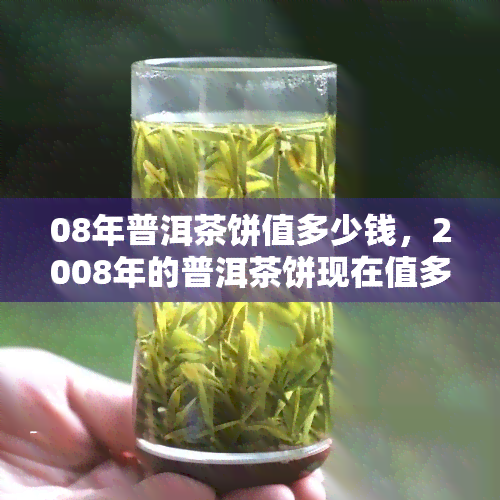 08年普洱茶饼值多少钱，2008年的普洱茶饼现在值多少钱？