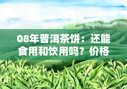 08年普洱茶饼：还能食用和饮用吗？价格是多少？