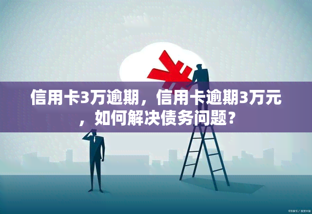 信用卡3万逾期，信用卡逾期3万元，如何解决债务问题？