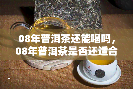 08年普洱茶还能喝吗，08年普洱茶是否还适合饮用？专家解析